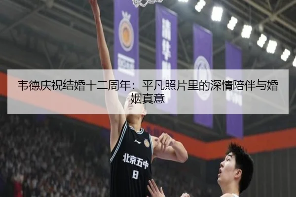 韦德庆祝结婚十二周年:平凡照片里的深情陪伴与婚姻真意